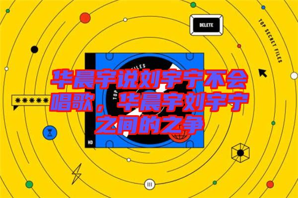 華晨宇說劉宇寧不會(huì)唱歌，華晨宇劉宇寧之間的之爭