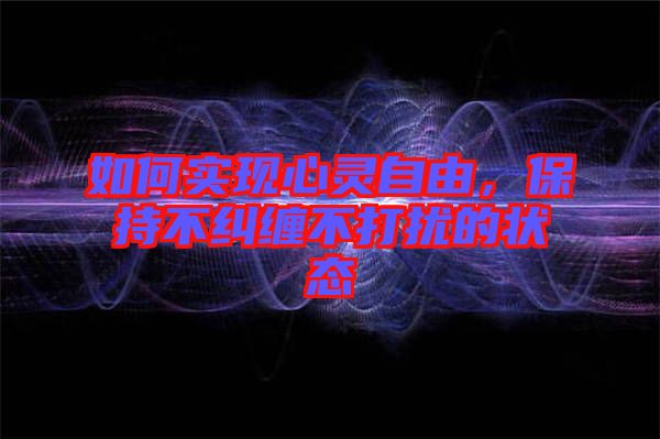 如何實(shí)現(xiàn)心靈自由，保持不糾纏不打擾的狀態(tài)
