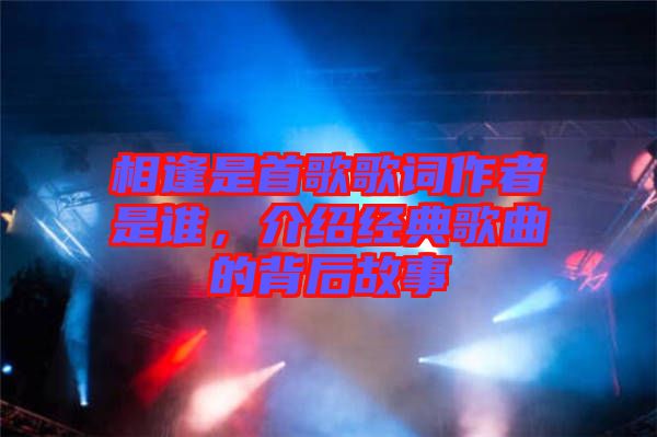 相逢是首歌歌詞作者是誰，介紹經(jīng)典歌曲的背后故事