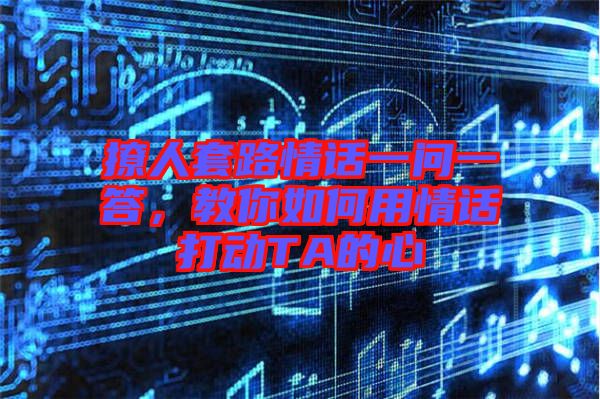 撩人套路情話一問一答，教你如何用情話打動TA的心