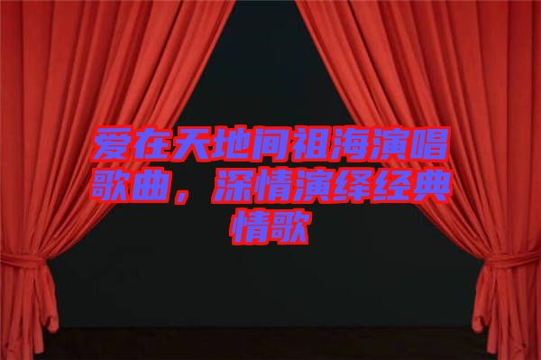 愛(ài)在天地間祖海演唱歌曲，深情演繹經(jīng)典情歌