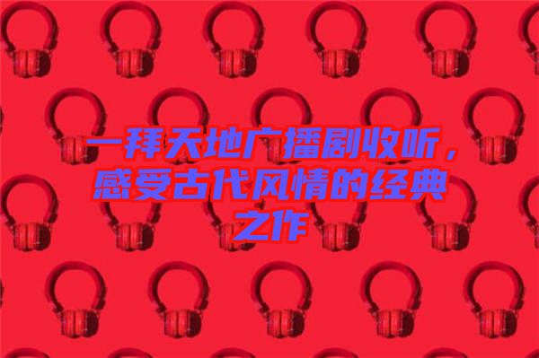 一拜天地廣播劇收聽(tīng)，感受古代風(fēng)情的經(jīng)典之作