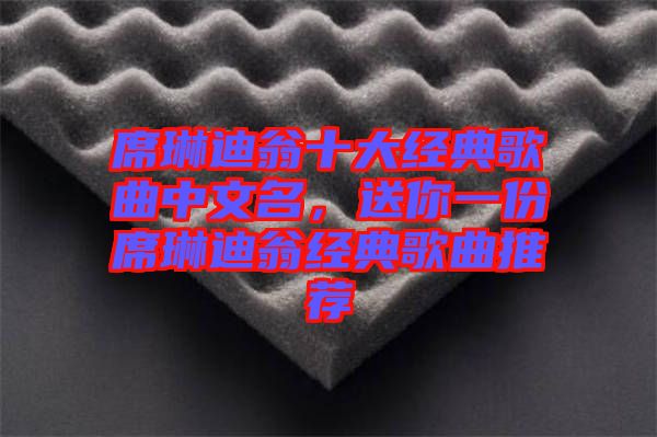 席琳迪翁十大經(jīng)典歌曲中文名，送你一份席琳迪翁經(jīng)典歌曲推薦