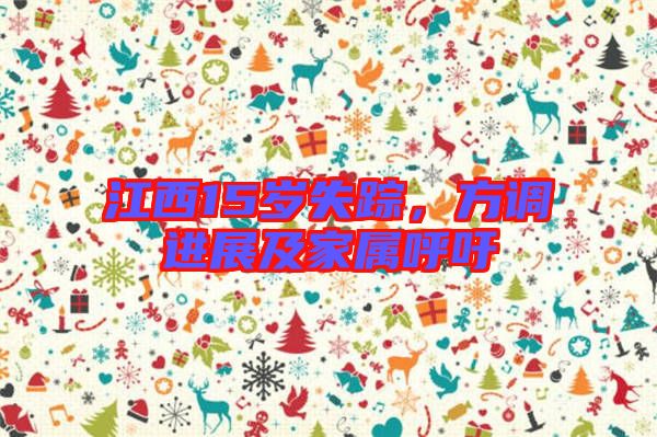 江西15歲失蹤，方調(diào)進(jìn)展及家屬呼吁