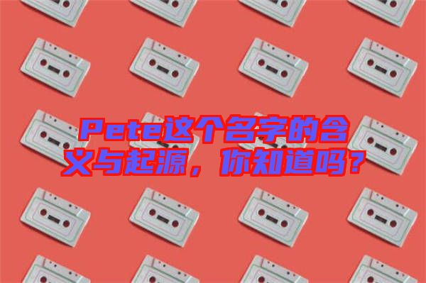 Pete這個名字的含義與起源，你知道嗎？
