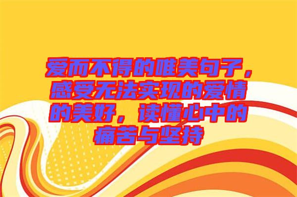愛(ài)而不得的唯美句子，感受無(wú)法實(shí)現(xiàn)的愛(ài)情的美好，讀懂心中的痛苦與堅(jiān)持