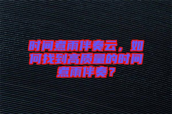 時(shí)間煮雨伴奏云，如何找到高質(zhì)量的時(shí)間煮雨伴奏？