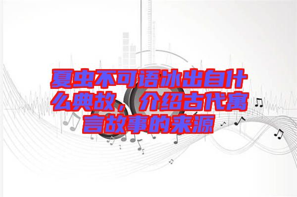 夏蟲不可語冰出自什么典故，介紹古代寓言故事的來源