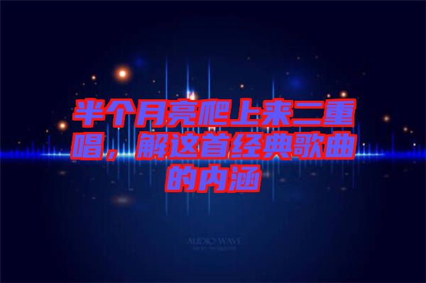 半個月亮爬上來二重唱，解這首經(jīng)典歌曲的內(nèi)涵