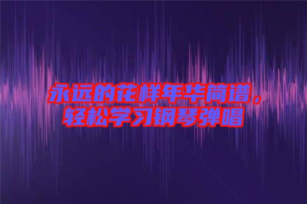永遠(yuǎn)的花樣年華簡(jiǎn)譜，輕松學(xué)習(xí)鋼琴彈唱