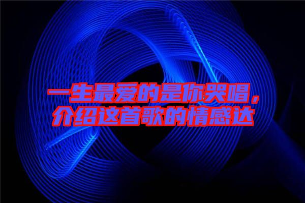 一生最愛的是你哭唱，介紹這首歌的情感達(dá)