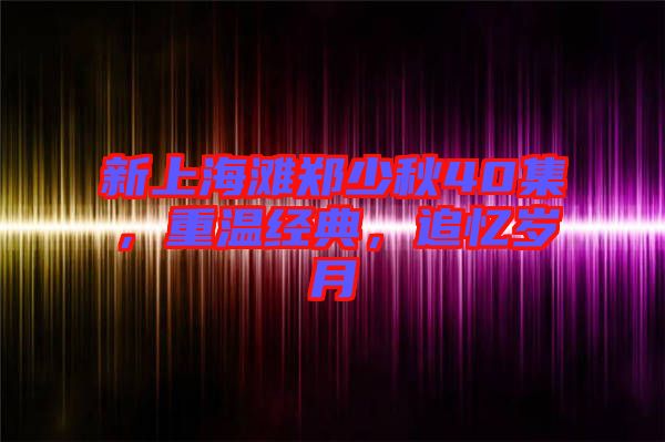 新上海灘鄭少秋40集，重溫經(jīng)典，追憶歲月