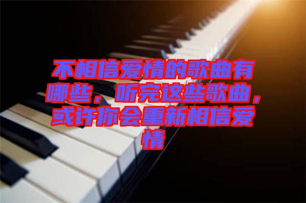 不相信愛情的歌曲有哪些，聽完這些歌曲，或許你會重新相信愛情