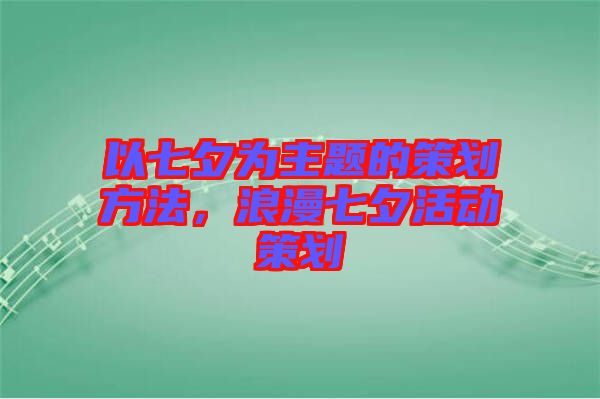 以七夕為主題的策劃方法，浪漫七夕活動策劃
