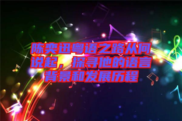 陳奕迅粵語之路從何說起，探尋他的語言背景和發(fā)展歷程