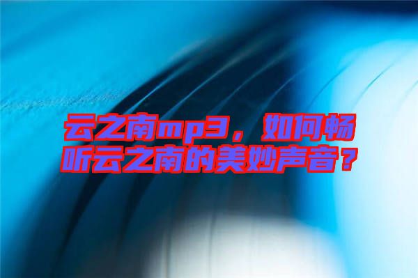 云之南mp3，如何暢聽(tīng)云之南的美妙聲音？