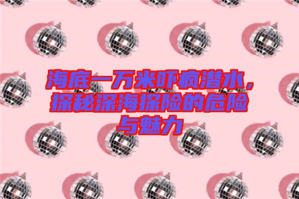 海底一萬米嚇瘋潛水，探秘深海探險的危險與魅力