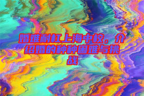 婚難耐杠上海中校，介紹婚的種種困難與挑戰(zhàn)