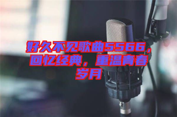 好久不見歌曲5566，回憶經(jīng)典，重溫青春歲月