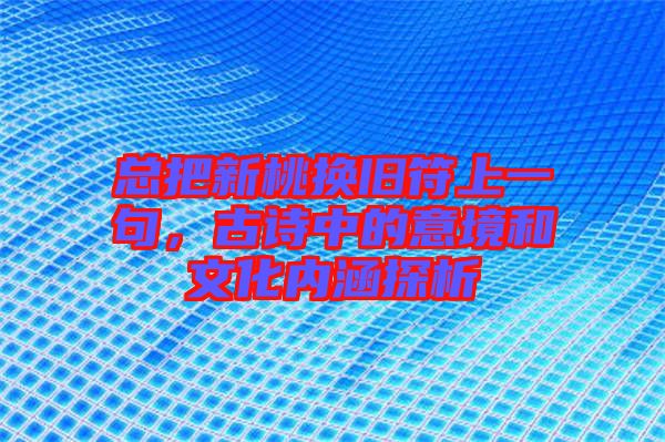 總把新桃換舊符上一句，古詩中的意境和文化內(nèi)涵探析