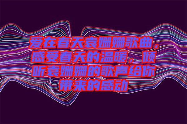 愛(ài)在春天袁姍姍歌曲，感受春天的溫暖，傾聽(tīng)袁姍姍的歌聲給你帶來(lái)的感動(dòng)