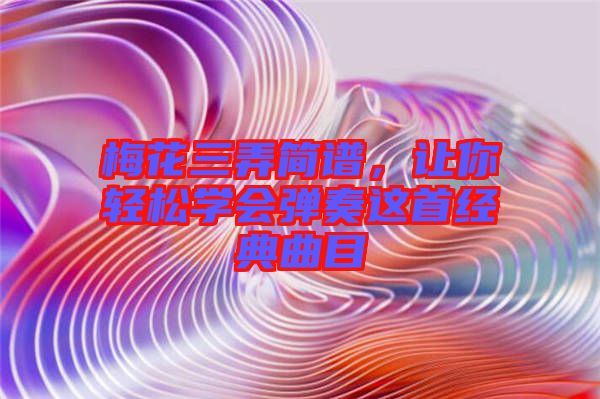 梅花三弄簡(jiǎn)譜，讓你輕松學(xué)會(huì)彈奏這首經(jīng)典曲目