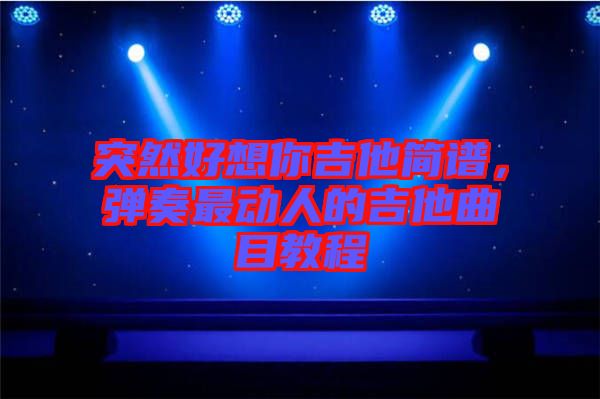 突然好想你吉他簡(jiǎn)譜，彈奏最動(dòng)人的吉他曲目教程