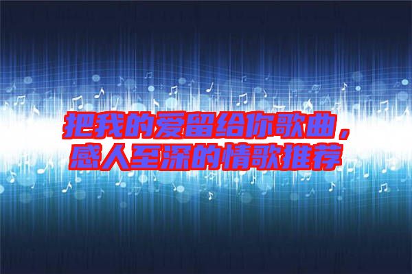 把我的愛留給你歌曲，感人至深的情歌推薦
