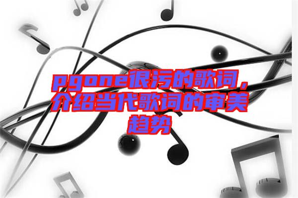 pgone很污的歌詞，介紹當(dāng)代歌詞的審美趨勢(shì)