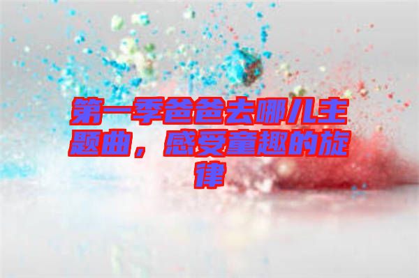 第一季爸爸去哪兒主題曲，感受童趣的旋律