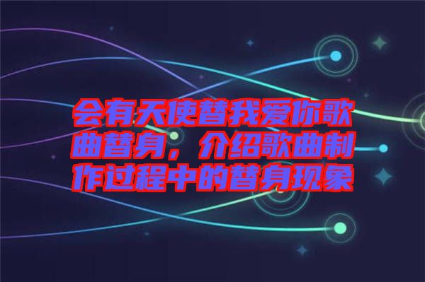 會有天使替我愛你歌曲替身，介紹歌曲制作過程中的替身現(xiàn)象