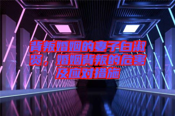 背叛婚姻的妻子白淑賢，婚姻背叛的危害及應(yīng)對(duì)措施