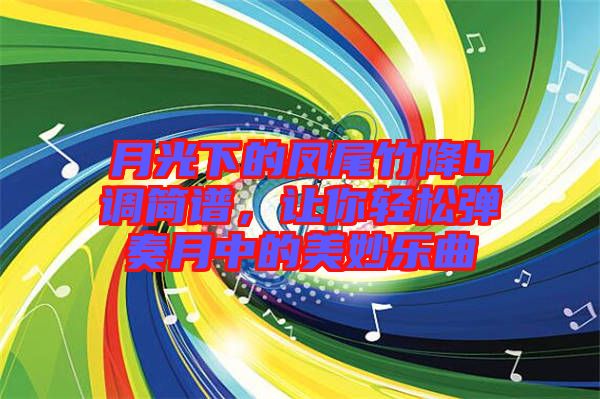 月光下的鳳尾竹降b調(diào)簡譜，讓你輕松彈奏月中的美妙樂曲