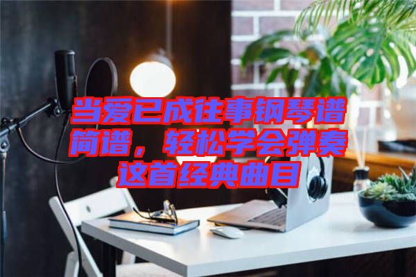 當(dāng)愛已成往事鋼琴譜簡譜，輕松學(xué)會彈奏這首經(jīng)典曲目