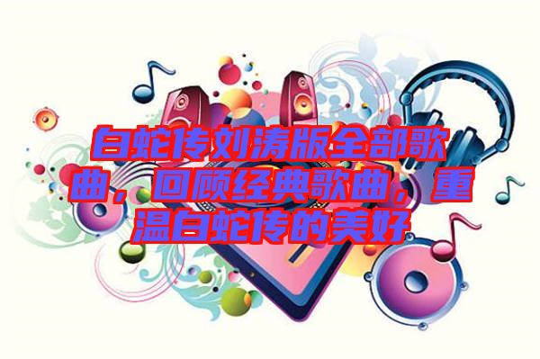 白蛇傳劉濤版全部歌曲，回顧經(jīng)典歌曲，重溫白蛇傳的美好