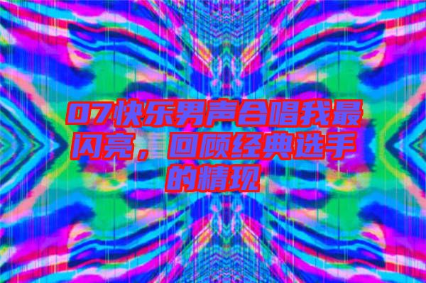 07快樂(lè)男聲合唱我最閃亮，回顧經(jīng)典選手的精現(xiàn)