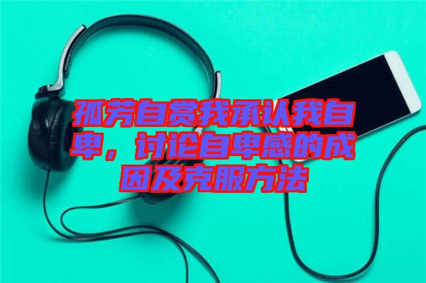 孤芳自賞我承認我自卑，討論自卑感的成因及克服方法