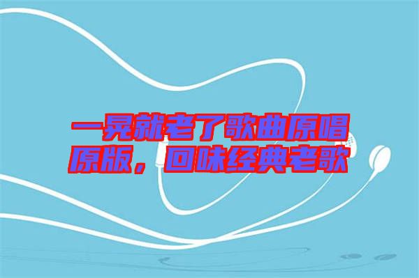 一晃就老了歌曲原唱原版，回味經(jīng)典老歌