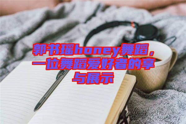 郭書(shū)瑤honey舞蹈，一位舞蹈愛(ài)好者的享與展示