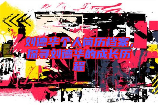 劉德華個(gè)人簡歷檔案，探尋劉德華的成長歷程