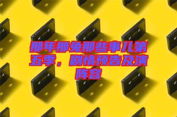 那年那兔那些事兒第五季，劇情預告及演陣容