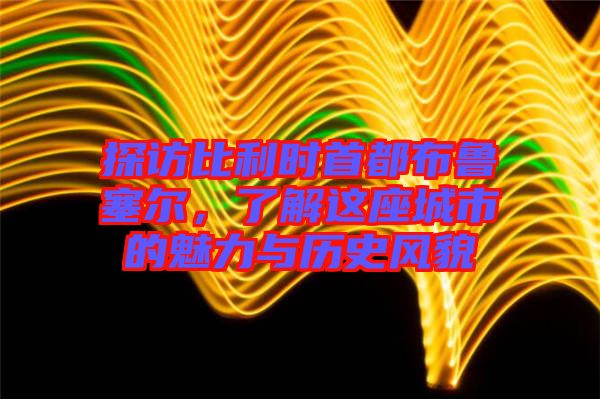 探訪比利時首都布魯塞爾，了解這座城市的魅力與歷史風(fēng)貌