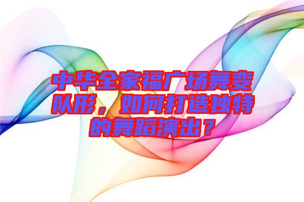 中華全家福廣場舞變隊形，如何打造獨特的舞蹈演出？
