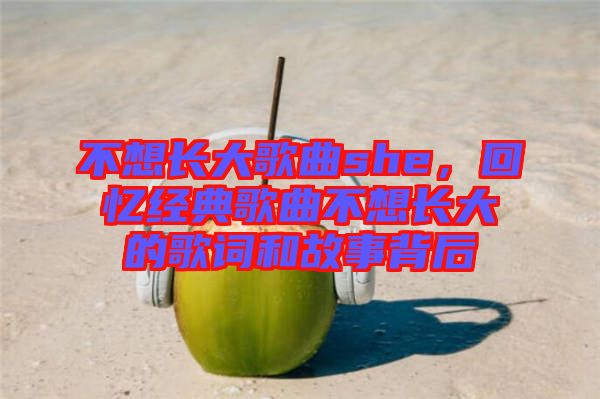 不想長大歌曲she，回憶經(jīng)典歌曲不想長大的歌詞和故事背后