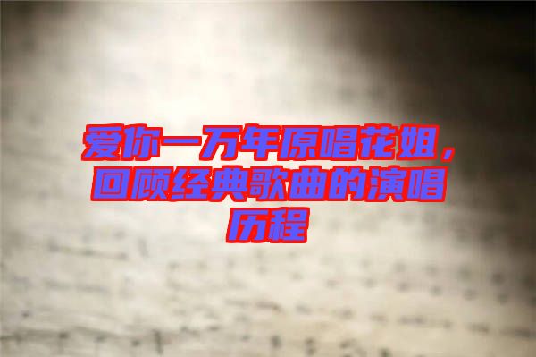 愛你一萬年原唱花姐，回顧經(jīng)典歌曲的演唱?dú)v程
