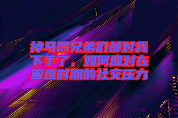 掉馬后兄弟們都對(duì)我下手了，如何應(yīng)對(duì)在困難時(shí)期的社交壓力