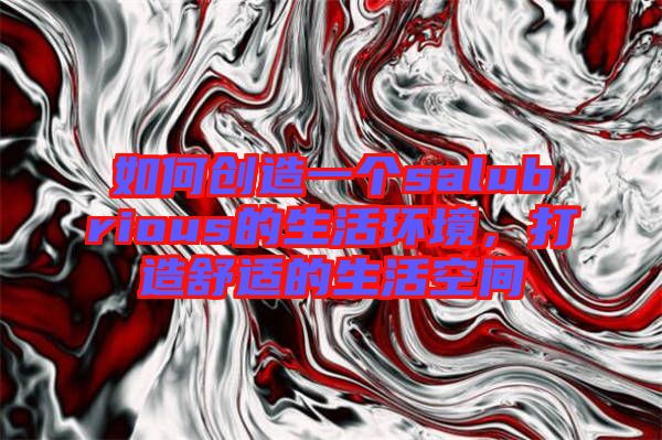 如何創(chuàng)造一個salubrious的生活環(huán)境，打造舒適的生活空間