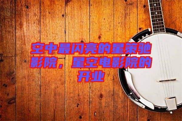空中最閃亮的星策馳影院，星空電影院的開業(yè)
