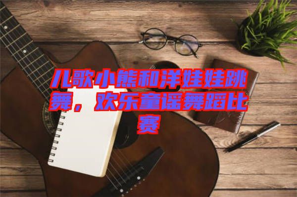 兒歌小熊和洋娃娃跳舞，歡樂童謠舞蹈比賽