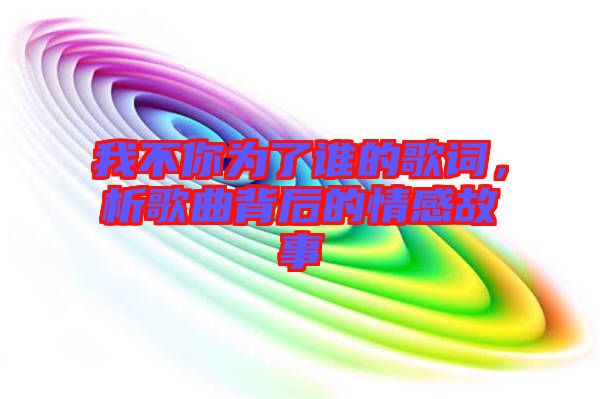 我不你為了誰的歌詞，析歌曲背后的情感故事